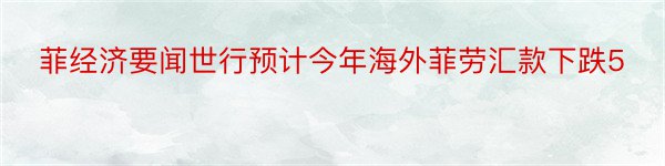 菲经济要闻世行预计今年海外菲劳汇款下跌5