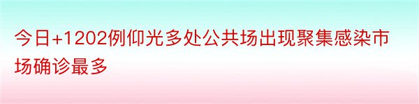 今日+1202例仰光多处公共场出现聚集感染市场确诊最多