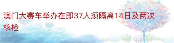 澳门大赛车举办在即37人须隔离14日及两次核检