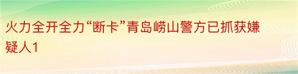 火力全开全力“断卡”青岛崂山警方已抓获嫌疑人1