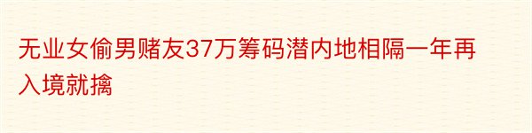 无业女偷男赌友37万筹码潜内地相隔一年再入境就擒