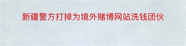 新疆警方打掉为境外赌博网站洗钱团伙