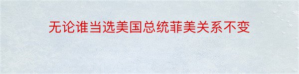 无论谁当选美国总统菲美关系不变