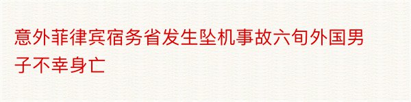 意外菲律宾宿务省发生坠机事故六旬外国男子不幸身亡