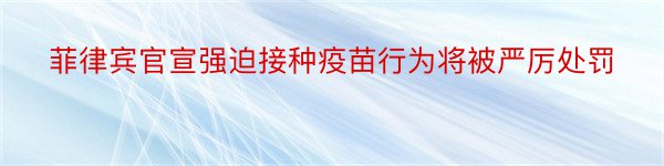 菲律宾官宣强迫接种疫苗行为将被严厉处罚