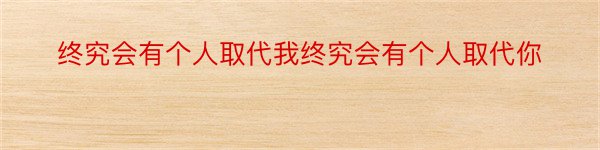 终究会有个人取代我终究会有个人取代你