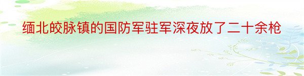 缅北皎脉镇的国防军驻军深夜放了二十余枪