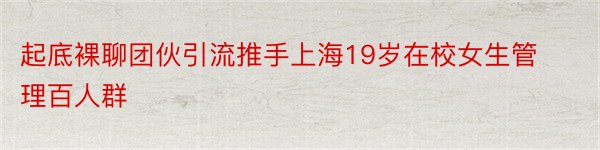 起底裸聊团伙引流推手上海19岁在校女生管理百人群