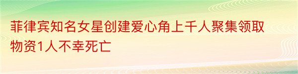 菲律宾知名女星创建爱心角上千人聚集领取物资1人不幸死亡