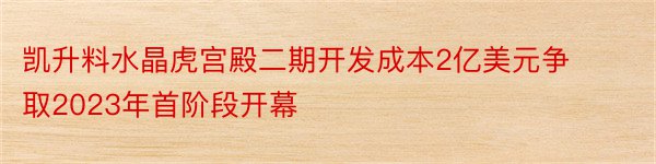 凯升料水晶虎宫殿二期开发成本2亿美元争取2023年首阶段开幕