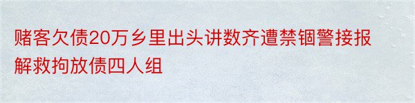 赌客欠债20万乡里出头讲数齐遭禁锢警接报解救拘放债四人组