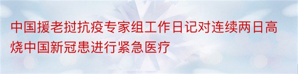 中国援老挝抗疫专家组工作日记对连续两日高烧中国新冠患进行紧急医疗