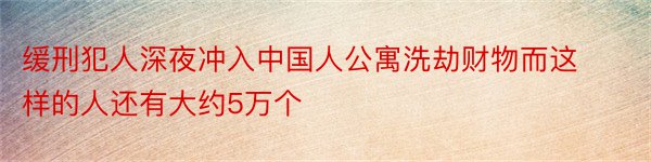 缓刑犯人深夜冲入中国人公寓洗劫财物而这样的人还有大约5万个