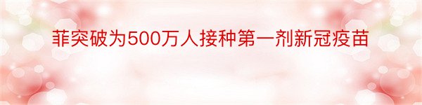 菲突破为500万人接种第一剂新冠疫苗