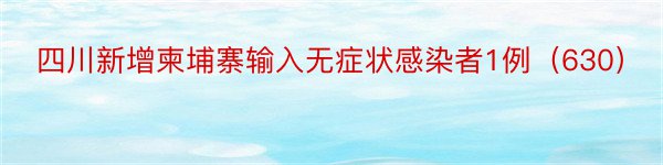 四川新增柬埔寨输入无症状感染者1例（630）