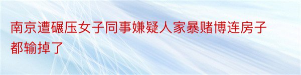 南京遭碾压女子同事嫌疑人家暴赌博连房子都输掉了