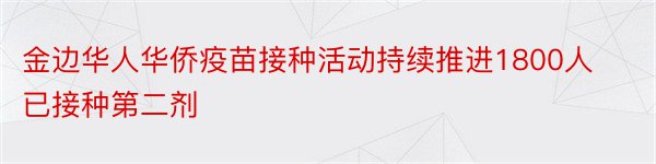 金边华人华侨疫苗接种活动持续推进1800人已接种第二剂