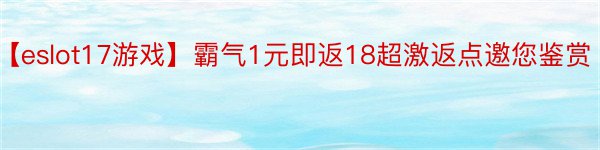 【eslot17游戏】霸气1元即返18超激返点邀您鉴赏