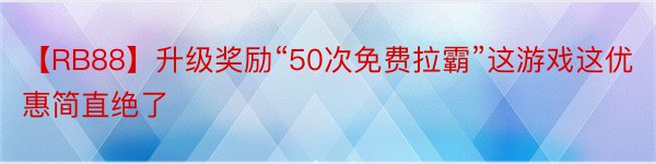 【RB88】升级奖励“50次免费拉霸”这游戏这优惠简直绝了