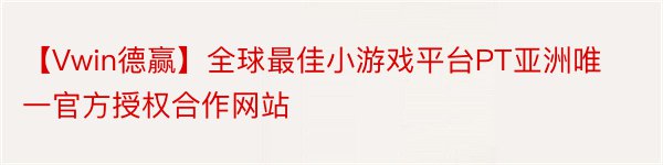 【Vwin德赢】全球最佳小游戏平台PT亚洲唯一官方授权合作网站