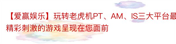 【爱赢娱乐】玩转老虎机PT、AM、IS三大平台最精彩刺激的游戏呈现在您面前