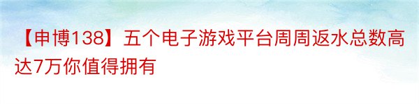 【申博138】五个电子游戏平台周周返水总数高达7万你值得拥有