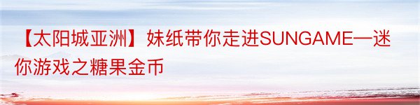 【太阳城亚洲】妹纸带你走进SUNGAME—迷你游戏之糖果金币