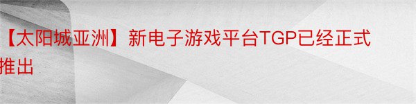 【太阳城亚洲】新电子游戏平台TGP已经正式推出