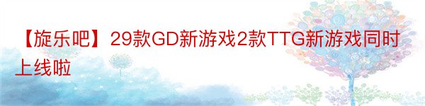 【旋乐吧】29款GD新游戏2款TTG新游戏同时上线啦