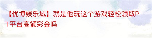 【优博娱乐城】就是他玩这个游戏轻松领取PT平台高额彩金吗