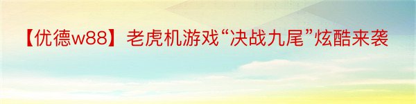 【优德w88】老虎机游戏“决战九尾”炫酷来袭