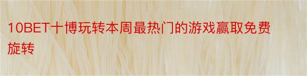 10BET十博玩转本周最热门的游戏赢取免费旋转