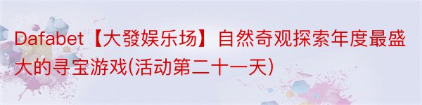 Dafabet【大發娱乐场】自然奇观探索年度最盛大的寻宝游戏(活动第二十一天）