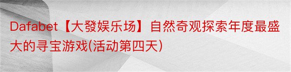 Dafabet【大發娱乐场】自然奇观探索年度最盛大的寻宝游戏(活动第四天）