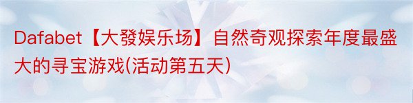 Dafabet【大發娱乐场】自然奇观探索年度最盛大的寻宝游戏(活动第五天）