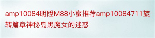 amp10084明陞M88小蜜推荐amp10084711旋转篇章神秘岛黑魔女的迷惑