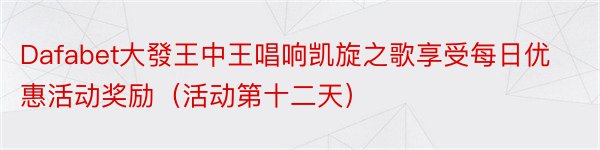 Dafabet大發王中王唱响凯旋之歌享受每日优惠活动奖励（活动第十二天）