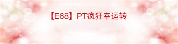 【E68】PT疯狂幸运转