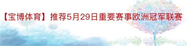 【宝博体育】推荐5月29日重要赛事欧洲冠军联赛