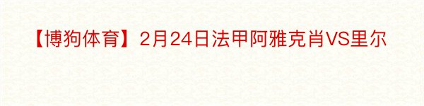 【博狗体育】2月24日法甲阿雅克肖VS里尔