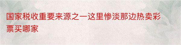 国家税收重要来源之一这里惨淡那边热卖彩票买哪家