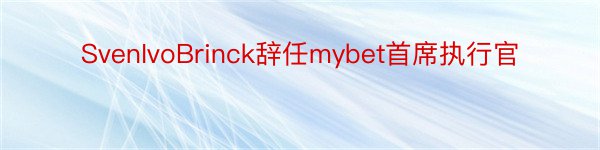 SvenIvoBrinck辞任mybet首席执行官