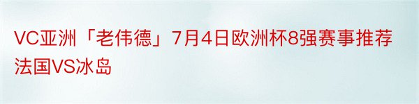 VC亚洲「老伟德」7月4日欧洲杯8强赛事推荐法国VS冰岛