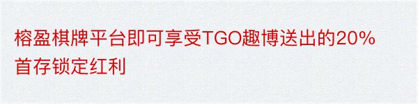 榕盈棋牌平台即可享受TGO趣博送出的20%首存锁定红利