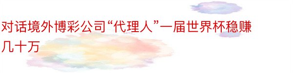 对话境外博彩公司“代理人”一届世界杯稳赚几十万