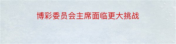 博彩委员会主席面临更大挑战