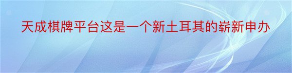 天成棋牌平台这是一个新土耳其的崭新申办