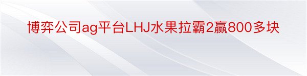 博弈公司ag平台LHJ水果拉霸2赢800多块