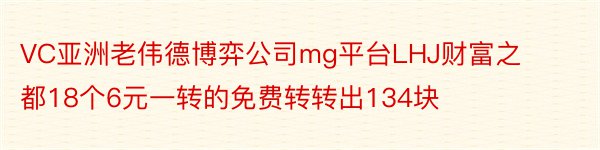 VC亚洲老伟德博弈公司mg平台LHJ财富之都18个6元一转的免费转转出134块