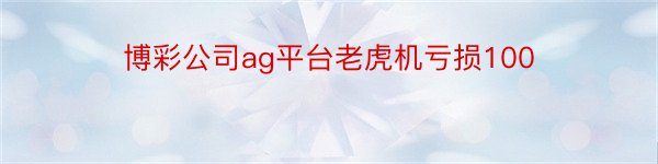 博彩公司ag平台老虎机亏损100